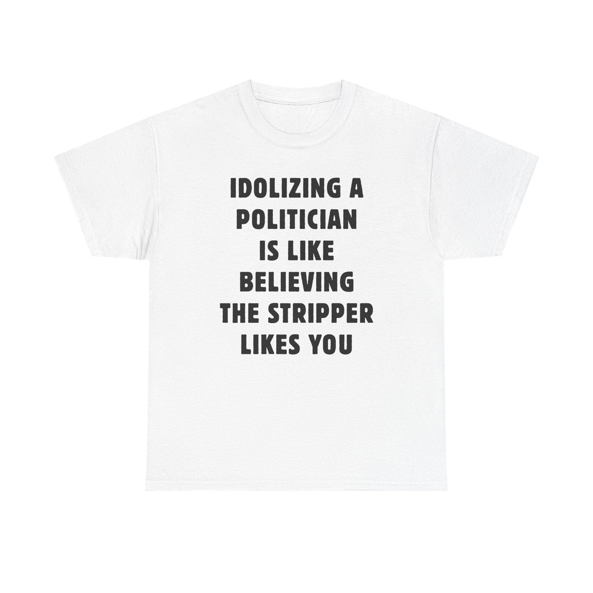 Idolizing a Politician is Like Believing the Stripper Likes You Unisex Heavy Cotton Tee