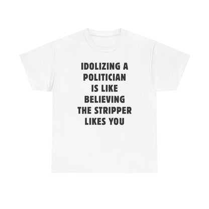 Idolizing a Politician is Like Believing the Stripper Likes You Unisex Heavy Cotton Tee