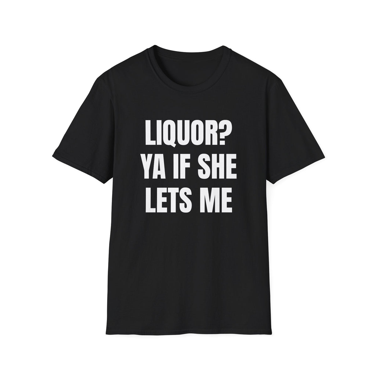 LIQUOR? YA IF SHE LETS ME T-SHIRT