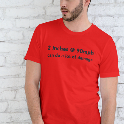 2 INCHES AT 90MPH CAN DO A LOT OF DAMAGE, T-SHIRT, UNISEX, COTTON
